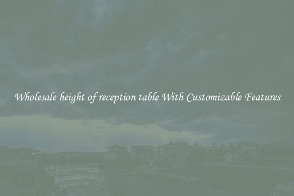 Wholesale height of reception table With Customizable Features