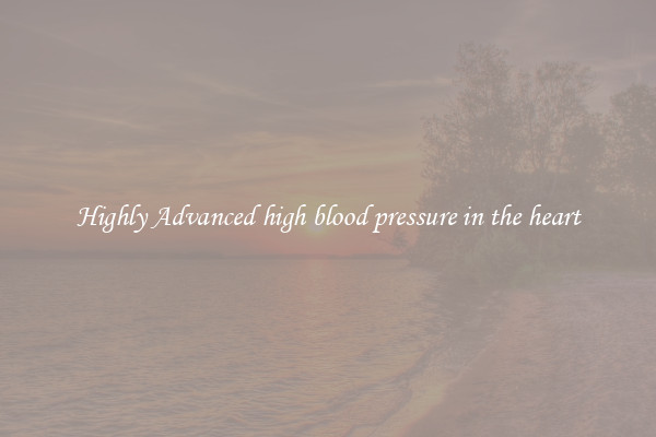 Highly Advanced high blood pressure in the heart