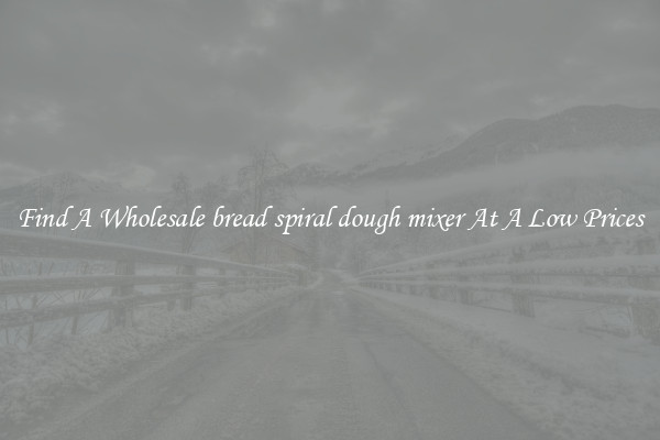 Find A Wholesale bread spiral dough mixer At A Low Prices