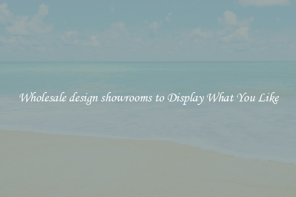 Wholesale design showrooms to Display What You Like
