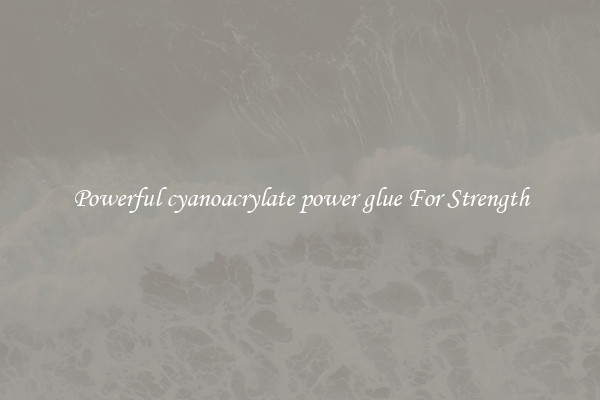 Powerful cyanoacrylate power glue For Strength
