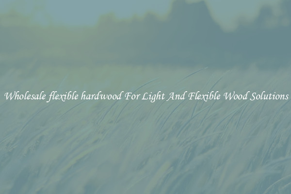 Wholesale flexible hardwood For Light And Flexible Wood Solutions