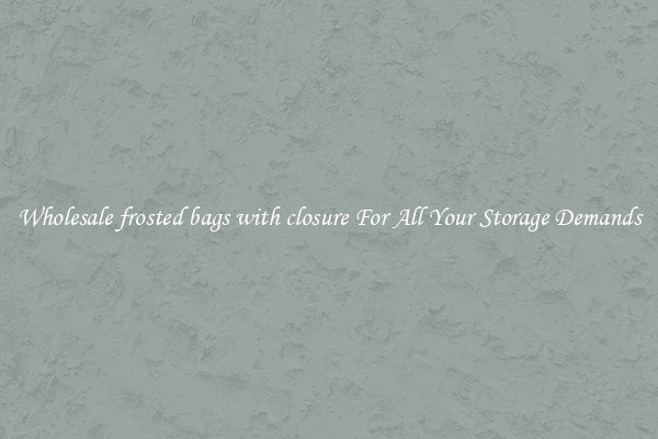 Wholesale frosted bags with closure For All Your Storage Demands