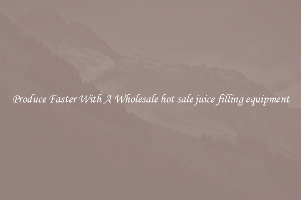 Produce Faster With A Wholesale hot sale juice filling equipment