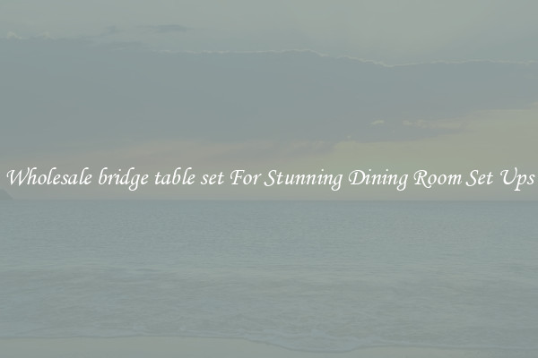 Wholesale bridge table set For Stunning Dining Room Set Ups