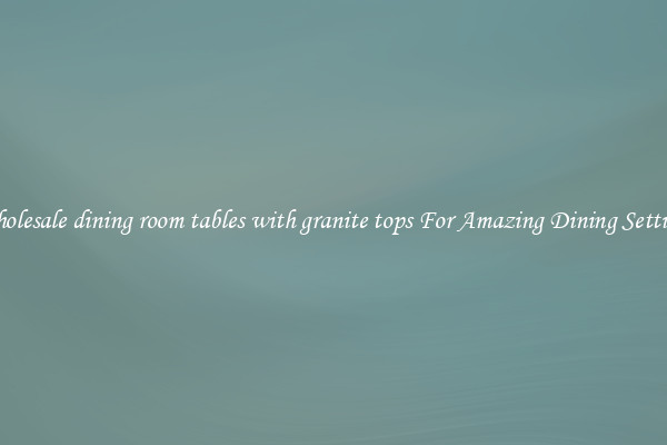 Wholesale dining room tables with granite tops For Amazing Dining Settings