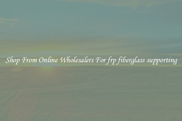 Shop From Online Wholesalers For frp fiberglass supporting