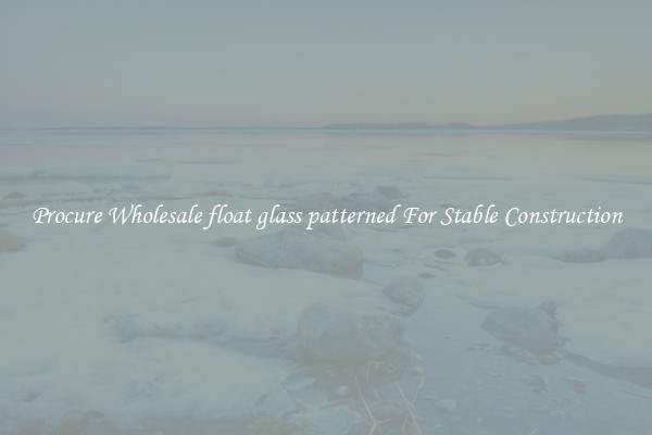 Procure Wholesale float glass patterned For Stable Construction