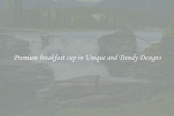 Premium breakfast cup in Unique and Trendy Designs