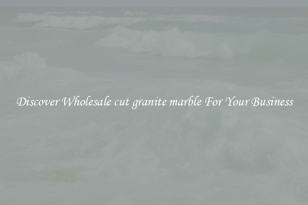 Discover Wholesale cut granite marble For Your Business