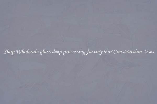 Shop Wholesale glass deep processing factory For Construction Uses
