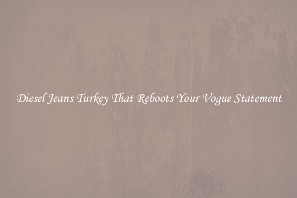 Diesel Jeans Turkey That Reboots Your Vogue Statement