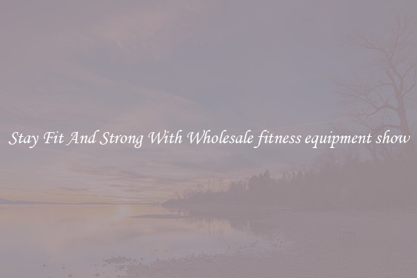 Stay Fit And Strong With Wholesale fitness equipment show