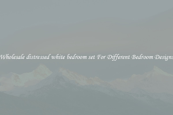 Wholesale distressed white bedroom set For Different Bedroom Designs