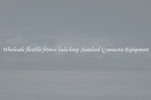 Wholesale flexible fitness hula hoop Standard Gymnastic Equipment
