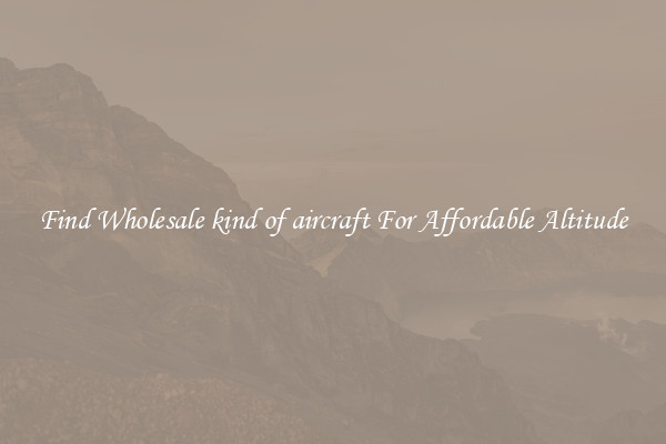 Find Wholesale kind of aircraft For Affordable Altitude