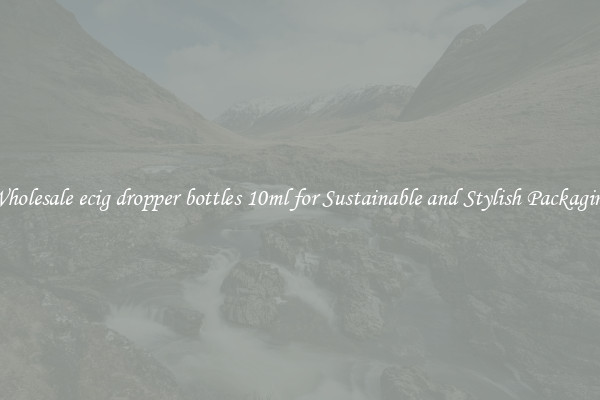 Wholesale ecig dropper bottles 10ml for Sustainable and Stylish Packaging