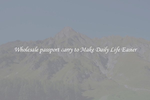 Wholesale passport carry to Make Daily Life Easier