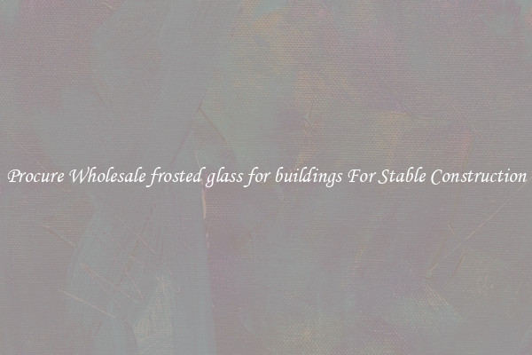 Procure Wholesale frosted glass for buildings For Stable Construction