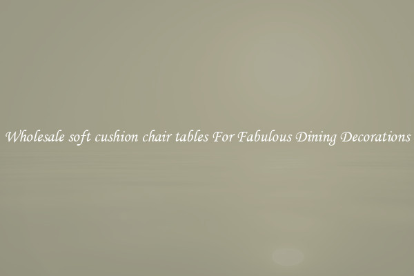 Wholesale soft cushion chair tables For Fabulous Dining Decorations