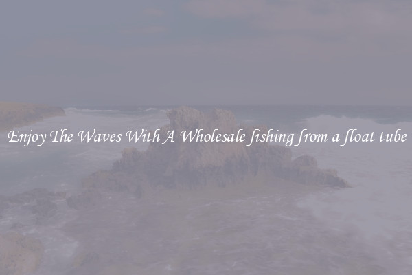 Enjoy The Waves With A Wholesale fishing from a float tube
