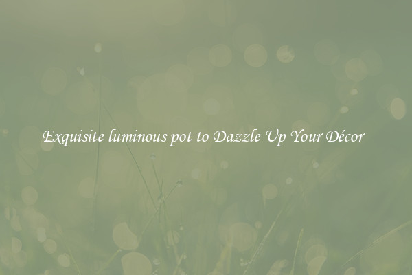 Exquisite luminous pot to Dazzle Up Your Décor  
