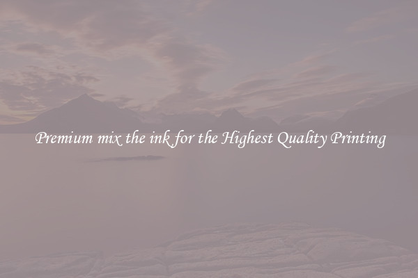 Premium mix the ink for the Highest Quality Printing