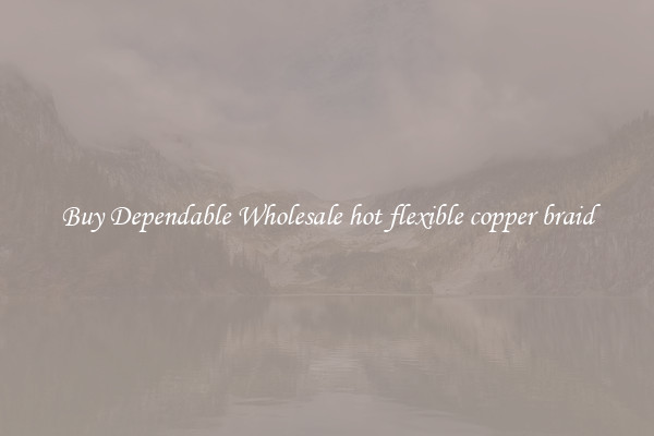 Buy Dependable Wholesale hot flexible copper braid