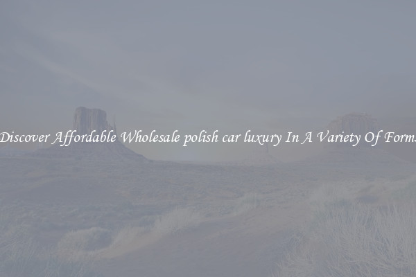 Discover Affordable Wholesale polish car luxury In A Variety Of Forms