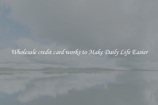 Wholesale credit card works to Make Daily Life Easier