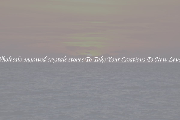 Wholesale engraved crystals stones To Take Your Creations To New Levels