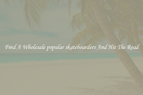Find A Wholesale popular skateboarders And Hit The Road