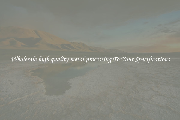 Wholesale high quality metal processing To Your Specifications