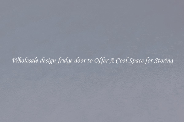 Wholesale design fridge door to Offer A Cool Space for Storing