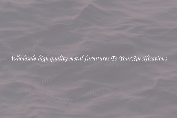 Wholesale high quality metal furnitures To Your Specifications