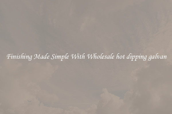 Finishing Made Simple With Wholesale hot dipping galvan