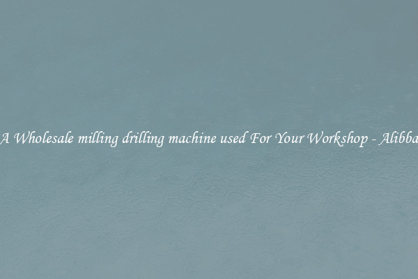 Get A Wholesale milling drilling machine used For Your Workshop - Alibba.com