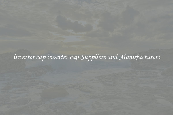 inverter cap inverter cap Suppliers and Manufacturers