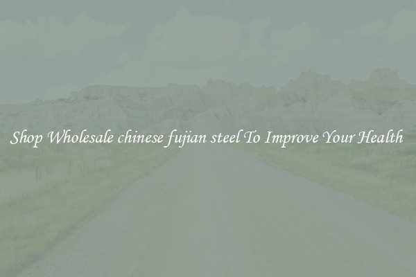Shop Wholesale chinese fujian steel To Improve Your Health 