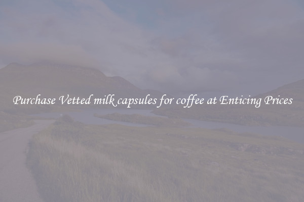 Purchase Vetted milk capsules for coffee at Enticing Prices