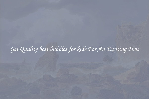 Get Quality best bubbles for kids For An Exciting Time