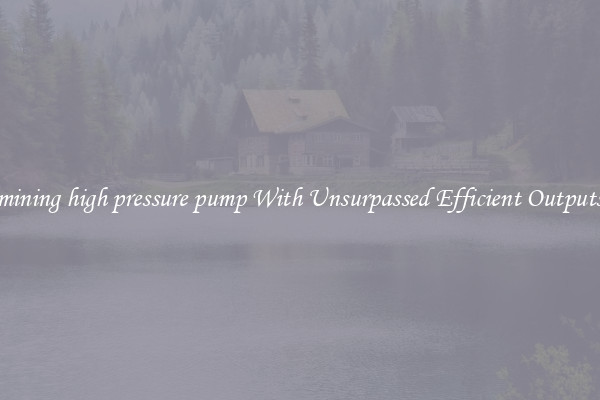 mining high pressure pump With Unsurpassed Efficient Outputs
