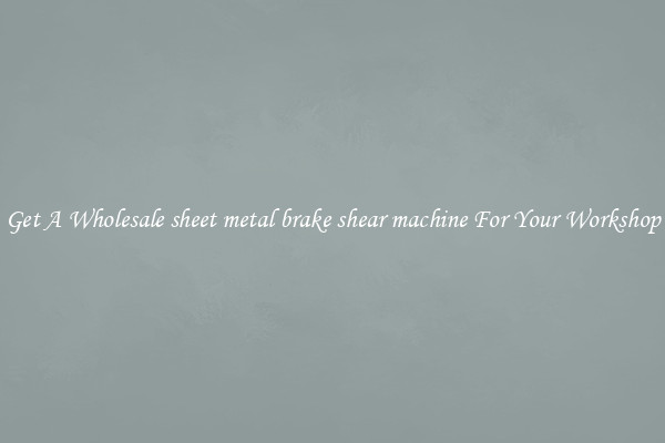 Get A Wholesale sheet metal brake shear machine For Your Workshop